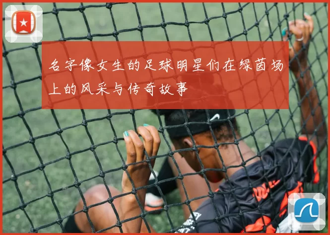 名字像女生的足球明星们在绿茵场上的风采与传奇故事
