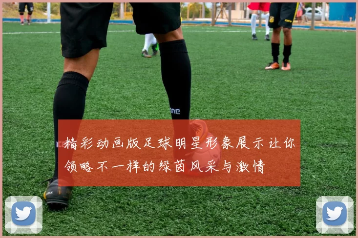 精彩动画版足球明星形象展示让你领略不一样的绿茵风采与激情