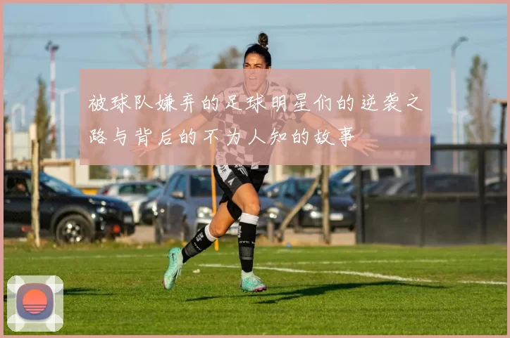 被球队嫌弃的足球明星们的逆袭之路与背后的不为人知的故事