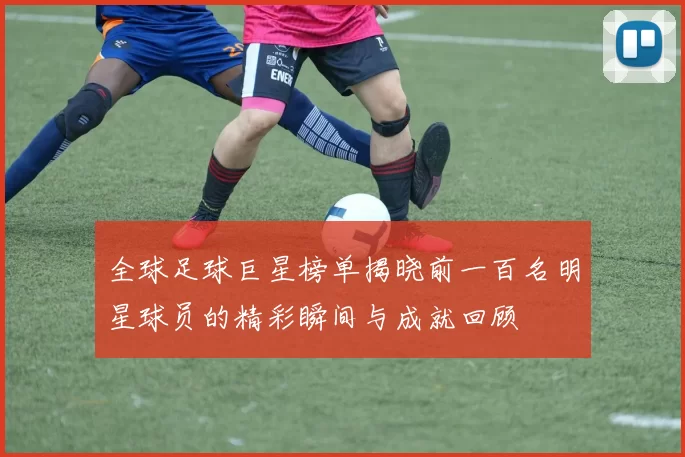 全球足球巨星榜单揭晓前一百名明星球员的精彩瞬间与成就回顾