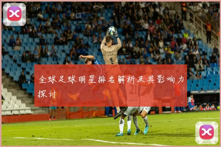 全球足球明星排名解析及其影响力探讨