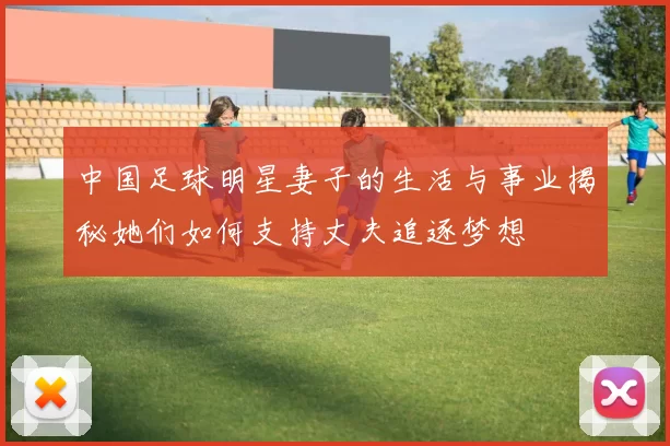 中国足球明星妻子的生活与事业揭秘她们如何支持丈夫追逐梦想