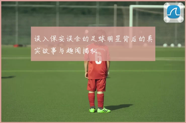 误入保安误会的足球明星背后的真实故事与趣闻揭秘
