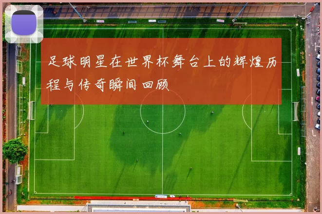 足球明星在世界杯舞台上的辉煌历程与传奇瞬间回顾