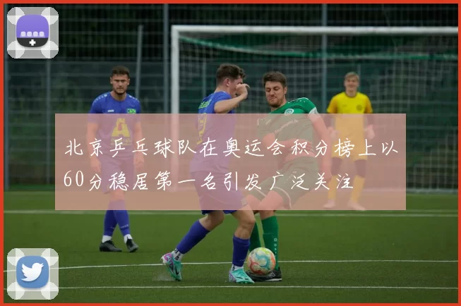 北京乒乓球队在奥运会积分榜上以60分稳居第一名引发广泛关注