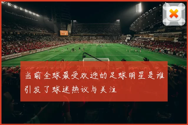 当前全球最受欢迎的足球明星是谁引发了球迷热议与关注