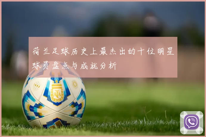 荷兰足球历史上最杰出的十位明星球员盘点与成就分析