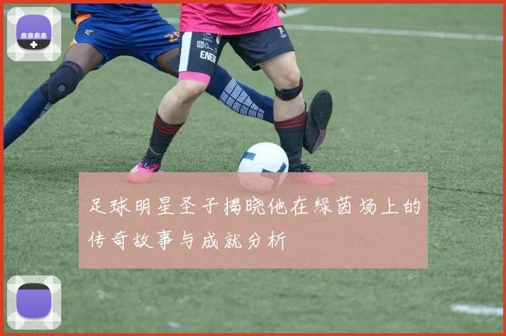 足球明星圣子揭晓他在绿茵场上的传奇故事与成就分析
