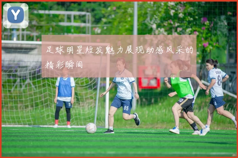 足球明星短发魅力展现动感风采的精彩瞬间