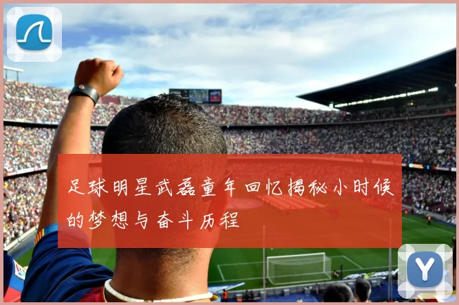 足球明星武磊童年回忆揭秘小时候的梦想与奋斗历程