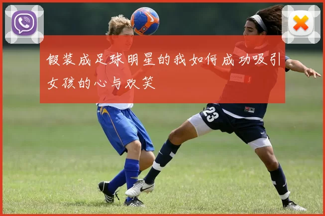 假装成足球明星的我如何成功吸引女孩的心与欢笑