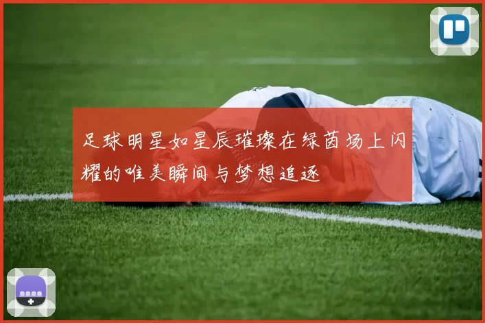 足球明星如星辰璀璨在绿茵场上闪耀的唯美瞬间与梦想追逐