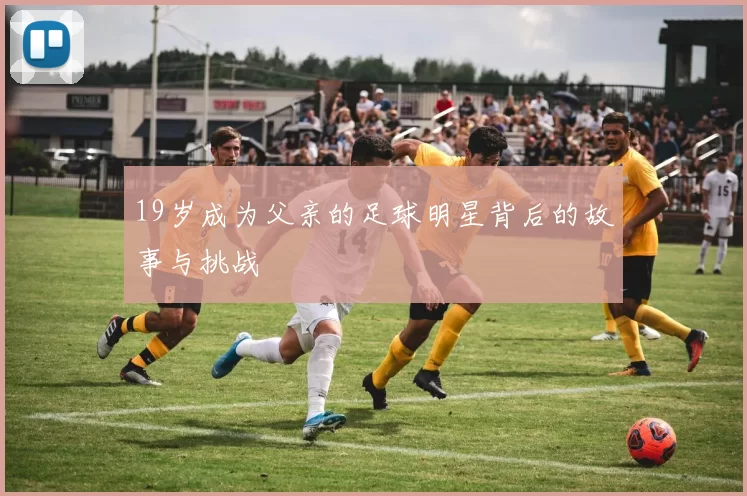 19岁成为父亲的足球明星背后的故事与挑战