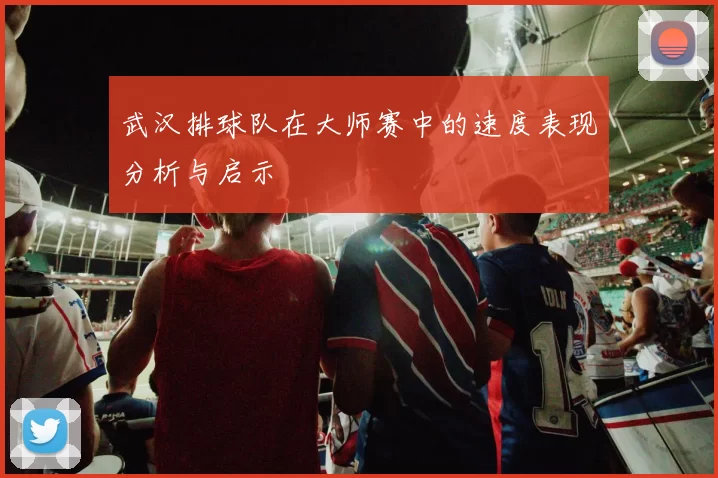 武汉排球队在大师赛中的速度表现分析与启示
