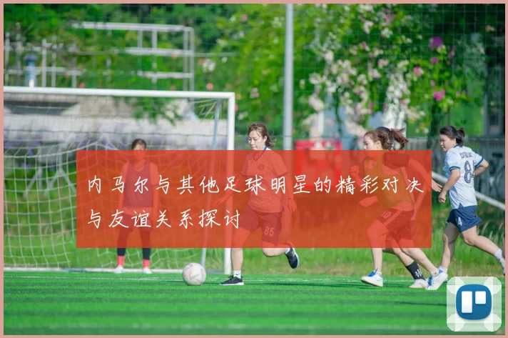 内马尔与其他足球明星的精彩对决与友谊关系探讨