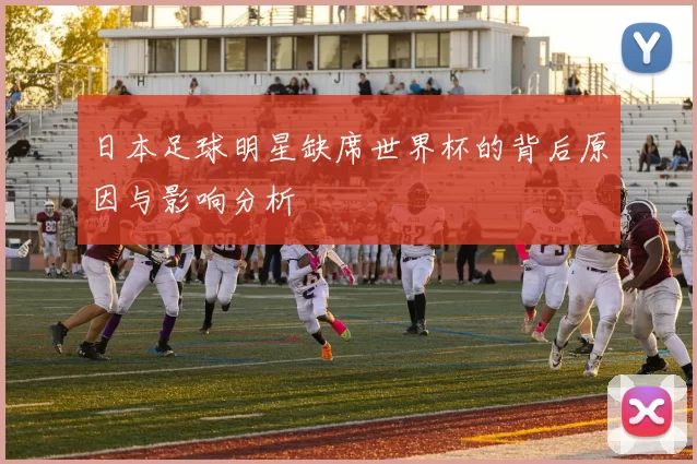 日本足球明星缺席世界杯的背后原因与影响分析