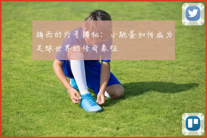 梅西的外号揭秘：小跳蚤如何成为足球世界的传奇象征