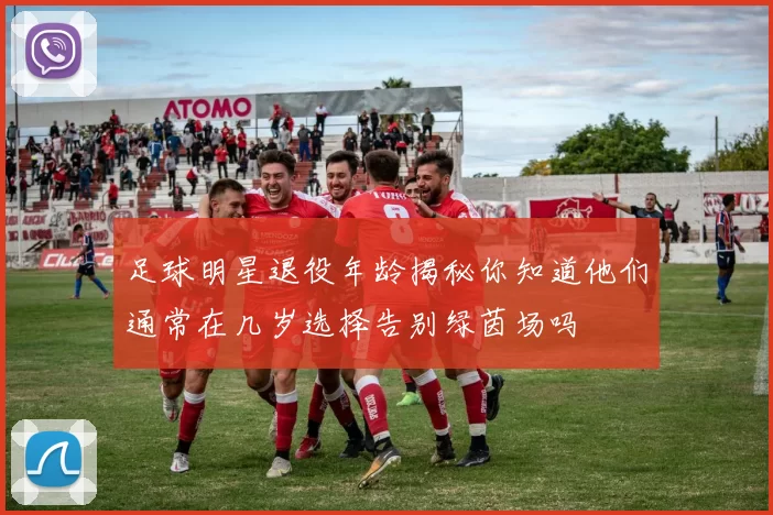 足球明星退役年龄揭秘你知道他们通常在几岁选择告别绿茵场吗
