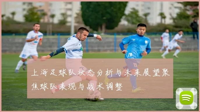 上海足球队状态分析与未来展望聚焦球队表现与战术调整