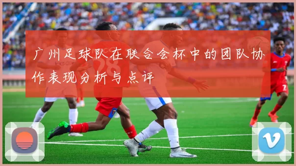 广州足球队在联合会杯中的团队协作表现分析与点评