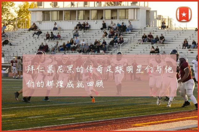 拜仁慕尼黑的传奇足球明星们与他们的辉煌成就回顾