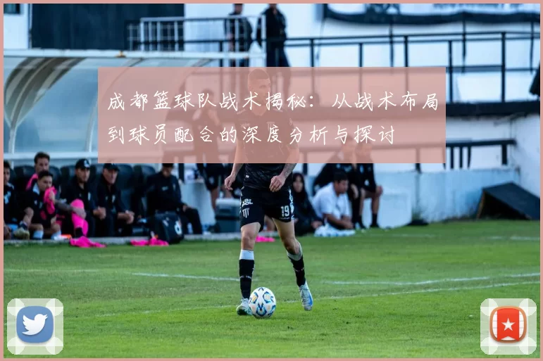 成都篮球队战术揭秘：从战术布局到球员配合的深度分析与探讨