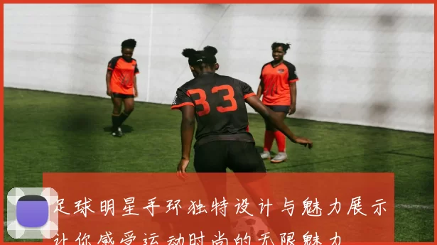 足球明星手环独特设计与魅力展示让你感受运动时尚的无限魅力