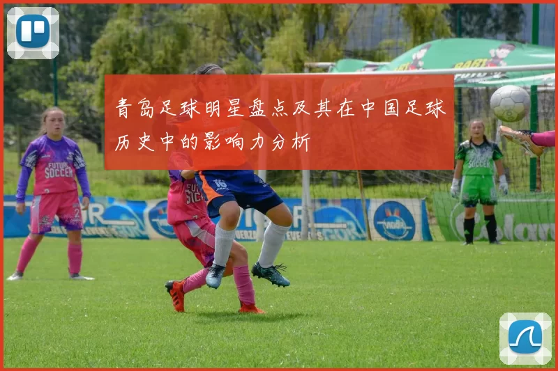 青岛足球明星盘点及其在中国足球历史中的影响力分析