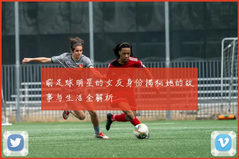 前足球明星的女友身份揭秘她的故事与生活全解析