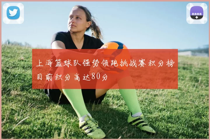 上海篮球队强势领跑挑战赛积分榜目前积分高达80分
