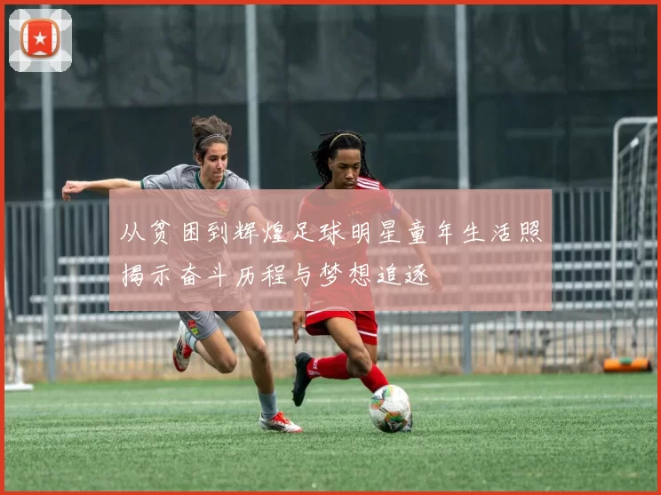 从贫困到辉煌足球明星童年生活照揭示奋斗历程与梦想追逐