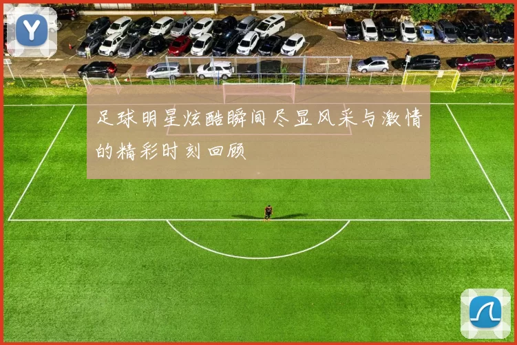 足球明星炫酷瞬间尽显风采与激情的精彩时刻回顾