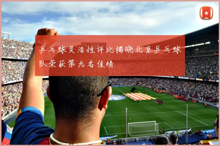 乒乓球灵活性评比揭晓北京乒乓球队荣获第九名佳绩