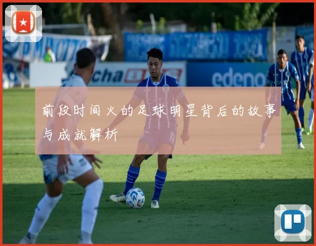 前段时间火的足球明星背后的故事与成就解析