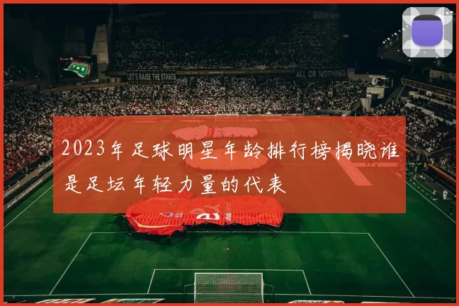 2023年足球明星年龄排行榜揭晓谁是足坛年轻力量的代表