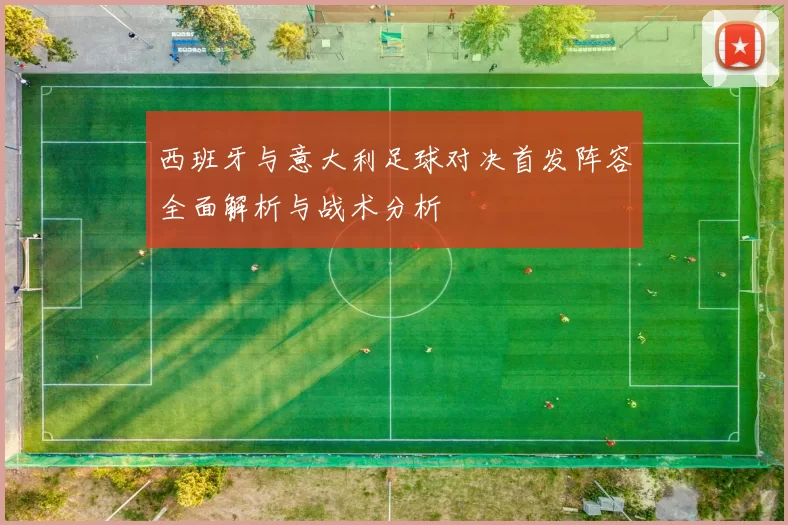 西班牙与意大利足球对决首发阵容全面解析与战术分析