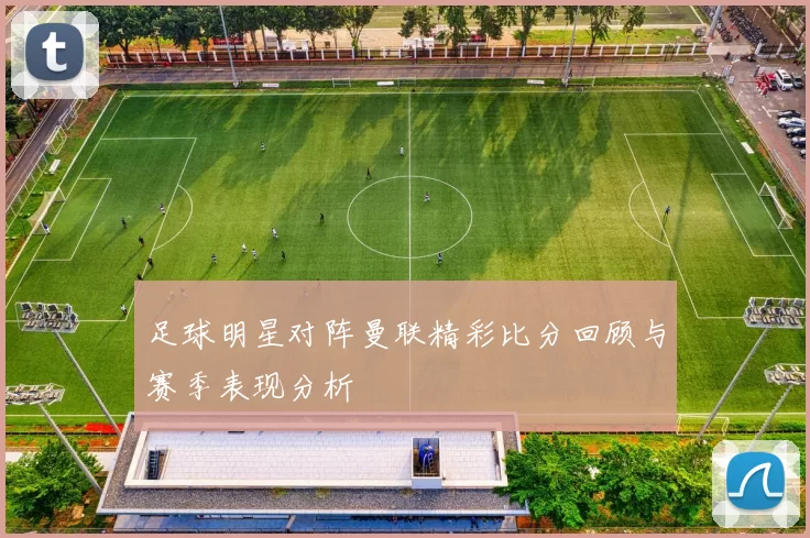 足球明星对阵曼联精彩比分回顾与赛季表现分析