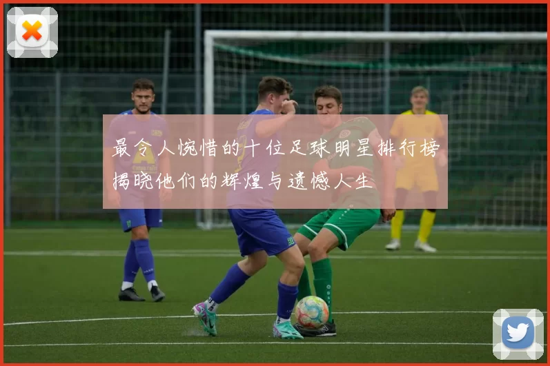 最令人惋惜的十位足球明星排行榜揭晓他们的辉煌与遗憾人生