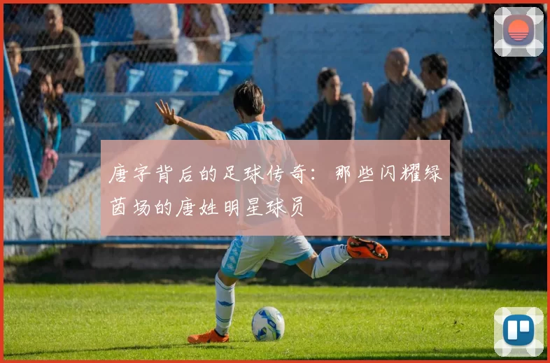 唐字背后的足球传奇：那些闪耀绿茵场的唐姓明星球员