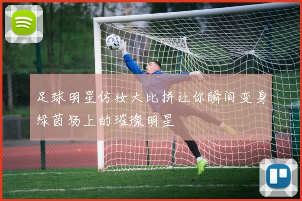 足球明星仿妆大比拼让你瞬间变身绿茵场上的璀璨明星