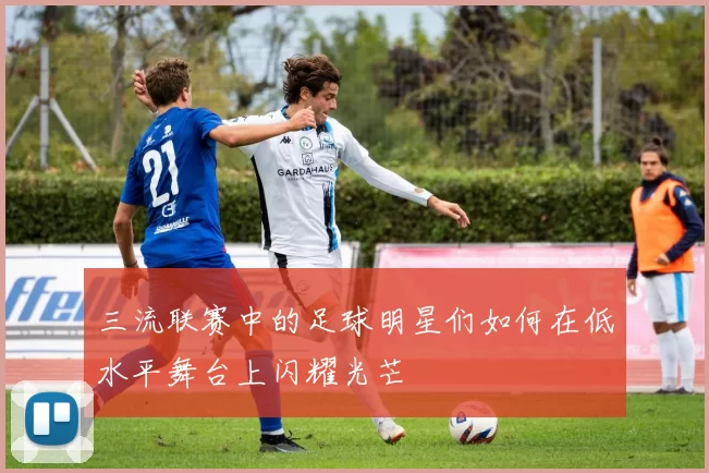 三流联赛中的足球明星们如何在低水平舞台上闪耀光芒
