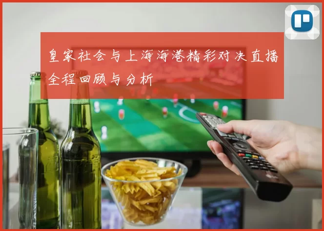 皇家社会与上海海港精彩对决直播全程回顾与分析