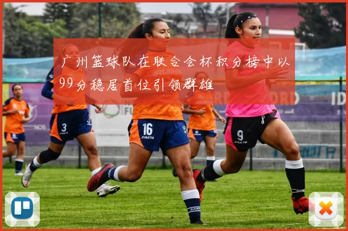 广州篮球队在联合会杯积分榜中以99分稳居首位引领群雄