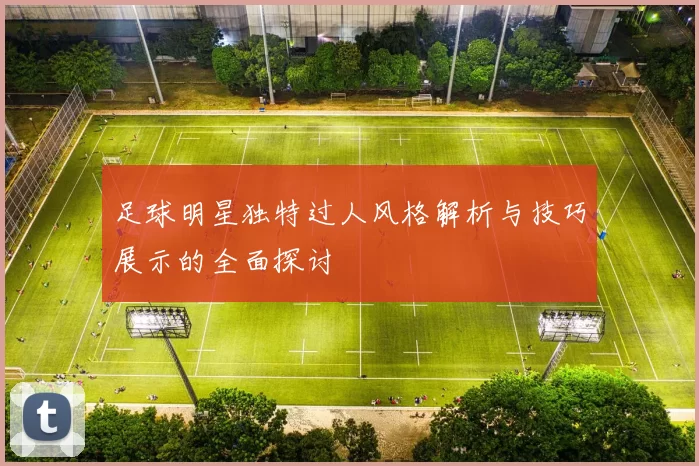 足球明星独特过人风格解析与技巧展示的全面探讨