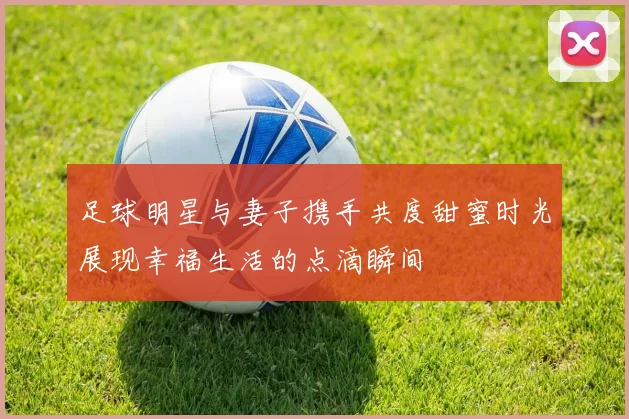 足球明星与妻子携手共度甜蜜时光展现幸福生活的点滴瞬间