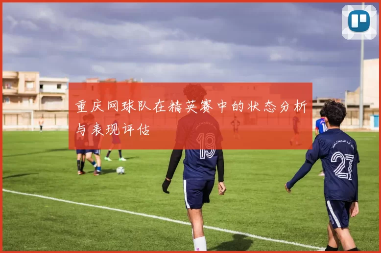 重庆网球队在精英赛中的状态分析与表现评估