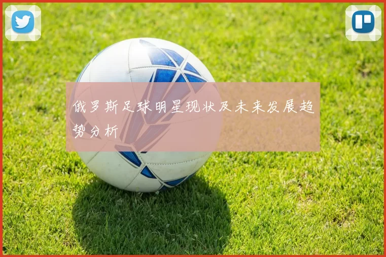 俄罗斯足球明星现状及未来发展趋势分析