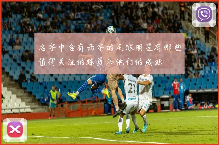 名字中含有西字的足球明星有哪些值得关注的球员和他们的成就