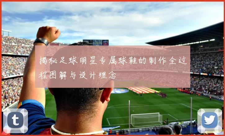 揭秘足球明星专属球鞋的制作全过程图解与设计理念
