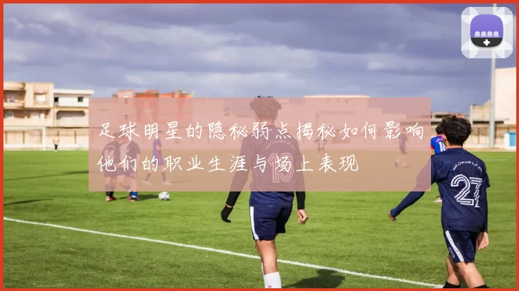 足球明星的隐秘弱点揭秘如何影响他们的职业生涯与场上表现